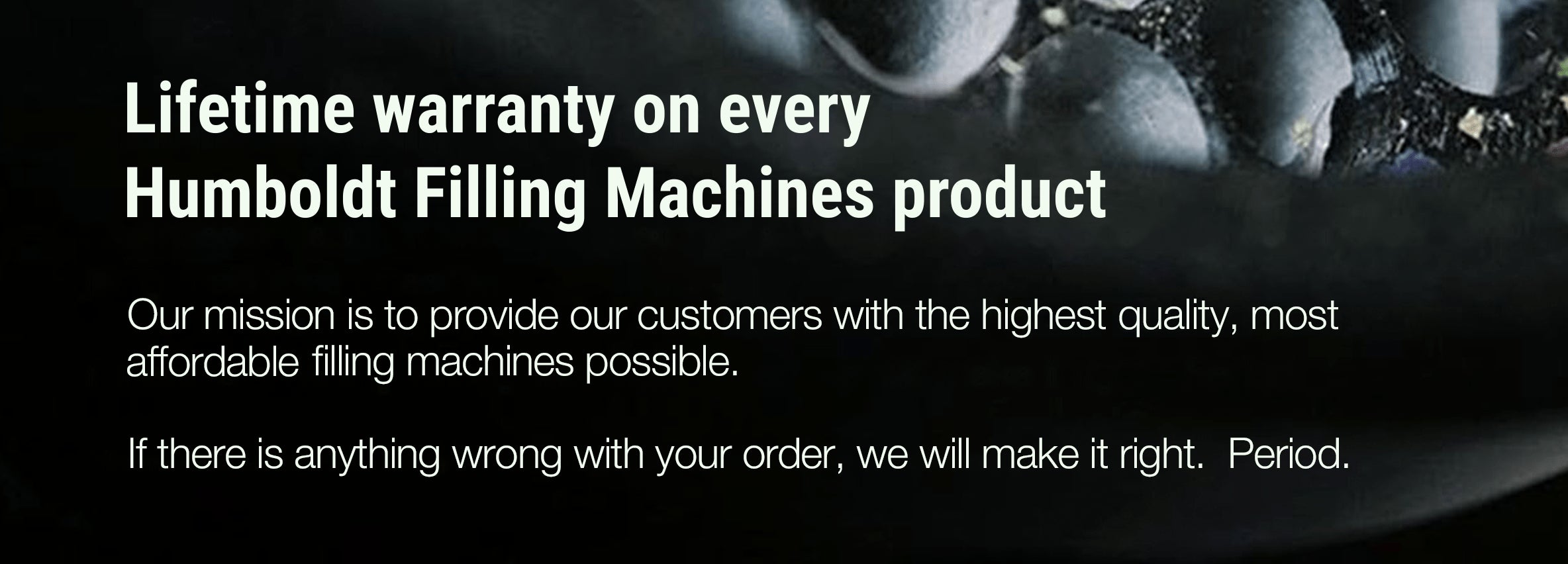 Lifetime warranty on every Humboldt Filling Machines product.